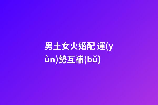 男土女火婚配 運(yùn)勢互補(bǔ)